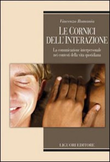 Le cornici dell'interazione. La comunicazione interpersonale nei contesti della vita quotidiana - Vincenzo Romania