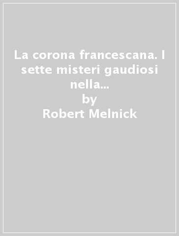La corona francescana. I sette misteri gaudiosi nella vita della Vergine Maria e di san Francesco - Joseph Wood - Robert Melnick