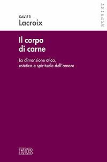 Il corpo di carne. La dimensione etica, estetica e spirituale dell'amore - Xavier Lacroix