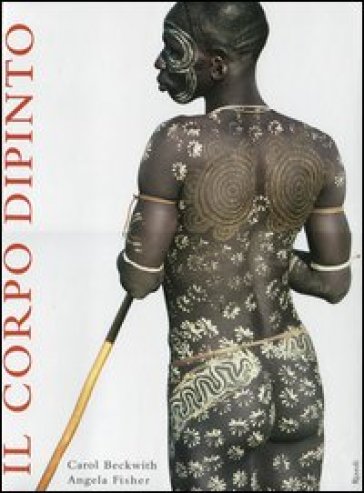 Il corpo dipinto. Pittura del corpo e tatuaggi in Africa. Ediz. illustrata - Carol Beckwith - Angela Fisher - Mary A. Fitzgerald