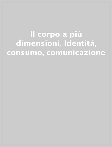 Il corpo a più dimensioni. Identità, consumo, comunicazione