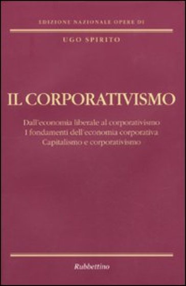 Il corporativismo. Dall'economia liberale al corporativismo. I fondamenti dell'economia corporativa. Capitalismo e corporativismo - Ugo Spirito