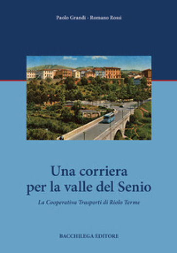 Una corriera per la valle del Senio. La cooperativa trasporti di Riolo Terme - Paolo Grandi - Romano Rossi