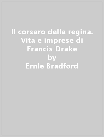 Il corsaro della regina. Vita e imprese di Francis Drake - Ernle Bradford