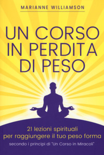 Un corso in perdita di peso. 21 lezioni spirituali per raggiungere il tuo peso ideale secondo i principi di «un corso in miracoli». Nuova ediz. - Marianne Williamson