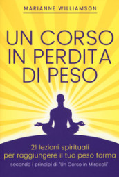 Un corso in perdita di peso. 21 lezioni spirituali per raggiungere il tuo peso ideale secondo i principi di «un corso in miracoli». Nuova ediz.