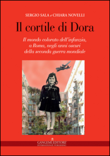 Il cortile di Dora. Il mondo colorato dell'infanzia, a Roma, negli anni oscuri della seconda guerra mondiale - Chiara Novelli - Sergio Sala