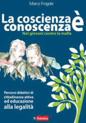 La coscienza è conoscenza. Noi giovani contro la mafia. Percorsi didattici di cittadinanza attiva ed educazione alla legalità