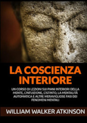 La coscienza interiore. Un corso di lezioni sui piani interiori della mente, l intuizione, l istinto, la mentalità automatica e altre meravigliose fasi dei fenomeni mentali