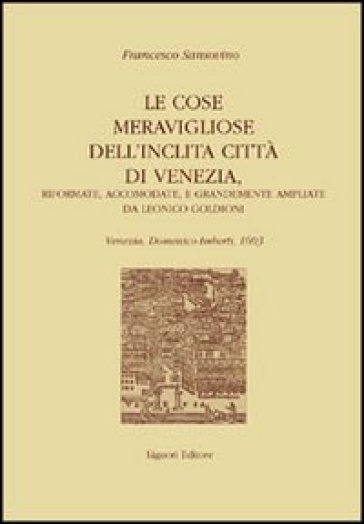 Le cose meravigliose dell'inclita città di Venezia. Riformate, accomodate e grandemente ampliate da Leonico Goldioni - Francesco Sansovino