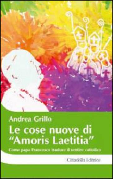 Le cose nuove di «Amoris laetitia». Come papa Francesco traduce il sentire cattolico - Andrea Grillo