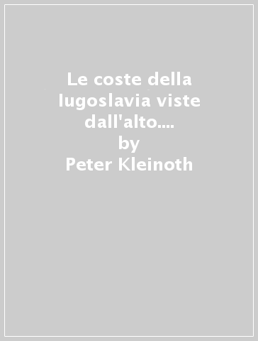 Le coste della Iugoslavia viste dall'alto. I porti, le baie, gli ancoraggi - Peter Kleinoth