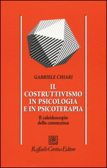 Il costruttivismo in psicologia e in psicoterapia. Il caleidoscopio della conoscenza - Gabriele Chiari