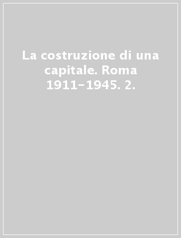 La costruzione di una capitale. Roma 1911-1945. 2.