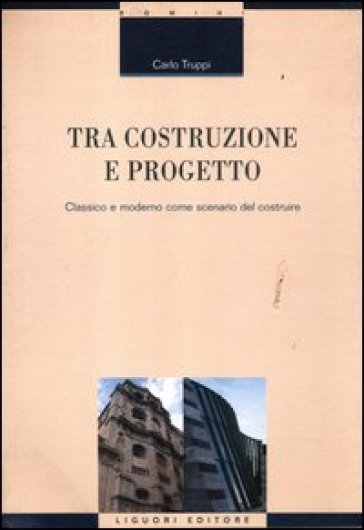 Tra costruzione e progetto. Classico e moderno come scenario del costruire - Carlo Truppi