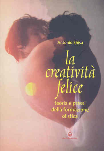 La creatività felice. Teoria e prassi della formazione olistica - Antonio Sbisà