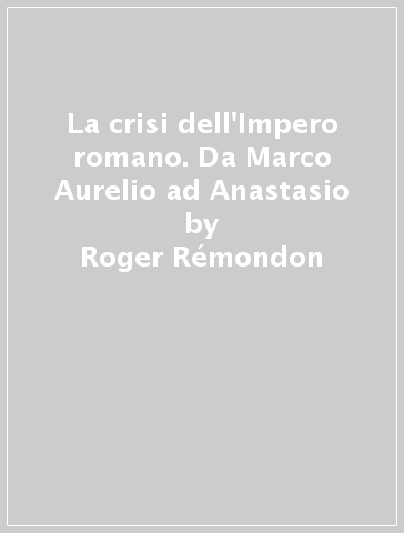 La crisi dell'Impero romano. Da Marco Aurelio ad Anastasio - Roger Rémondon