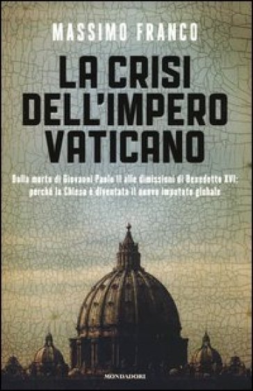 La crisi dell'impero vaticano. Dalla morte di Giovanni Paolo II alle dimissioni di Benedetto XVI: perché la Chiesa è diventata il nuovo imputato globale - Massimo Franco