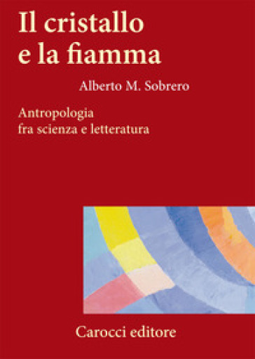 Il cristallo e la fiamma. Antropologia fra scienza e letteratura - Alberto M. Sobrero - Alberto Sobrero