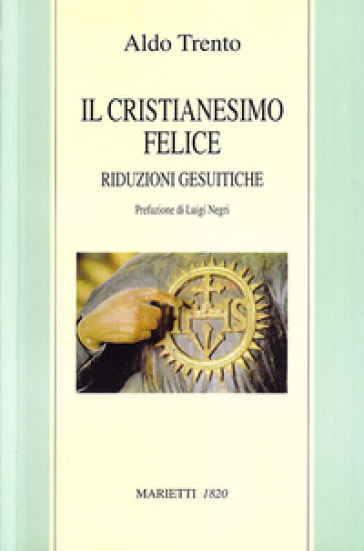 Il cristianesimo felice. Riduzioni gesuitiche - Aldo Trento