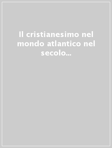 Il cristianesimo nel mondo atlantico nel secolo XVII. Atti della Tavola rotonda (Montréal, 29 agosto 1995)