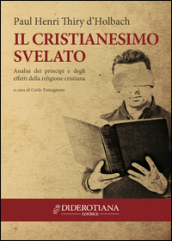 Il cristianesimo svelato. Analisi dei principi e degli effetti della religione cristiana