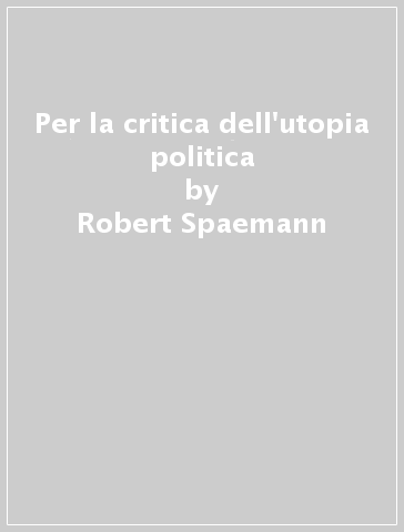 Per la critica dell'utopia politica - Robert Spaemann