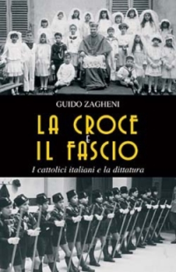 La croce e il fascio: i cattolici italiani e la dittatura - Guido Zagheni