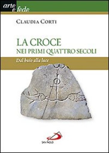 La croce nei primi quattro secoli. Dal buio alla luce - Claudia Corti