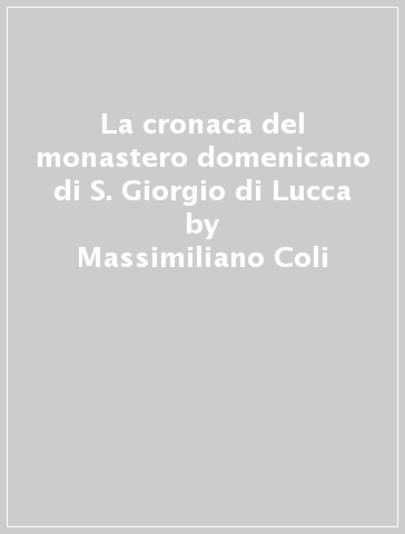 La cronaca del monastero domenicano di S. Giorgio di Lucca - Massimiliano Coli