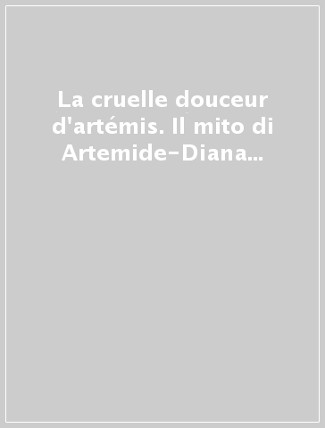 La cruelle douceur d'artémis. Il mito di Artemide-Diana nelle lettere francesi