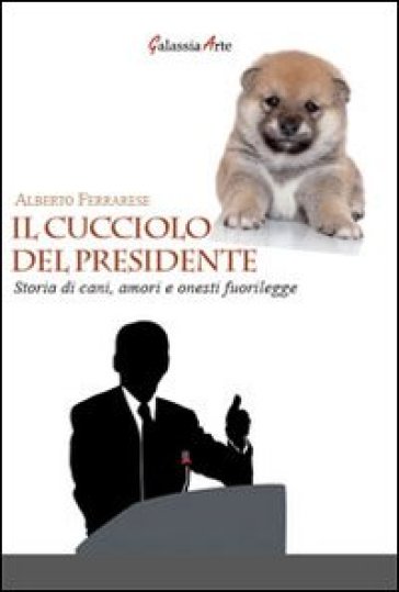 Il cucciolo del presidente. Storie di cani, amori e onesti fuorilegge - Alberto Ferrarese