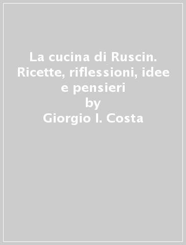 La cucina di Ruscin. Ricette, riflessioni, idee e pensieri - Giorgio I. Costa