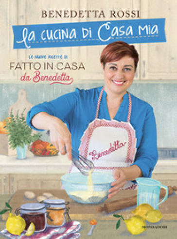 La cucina di casa mia. Le nuove ricette di «Fatto in casa da Benedetta» - Benedetta Rossi