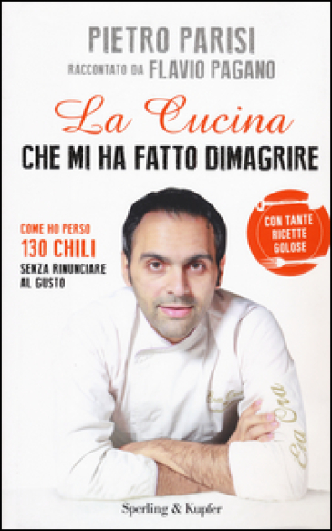 La cucina che mi ha fatto dimagrire. Come ho perso 130 chili senza rinunciare al gusto - Pietro Parisi - Flavio Pagano