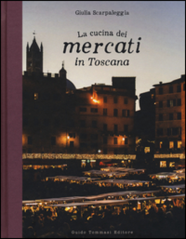 La cucina dei mercati in Toscana - Giulia Scarpaleggia