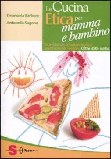 La cucina etica per mamma e bambino. Gravidanza, allattamento e svezzamento vegan. Oltre 350 ricette - Emanuela Barbero - Antonella Sagone