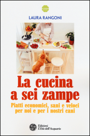 La cucina a sei zampe. Piatti economici, sani e veloci per noi e per i nostri cani - Laura Rangoni