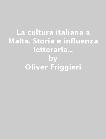 La cultura italiana a Malta. Storia e influenza letteraria e stilistica attraverso l'opera di Dun Karm - Oliver Friggieri