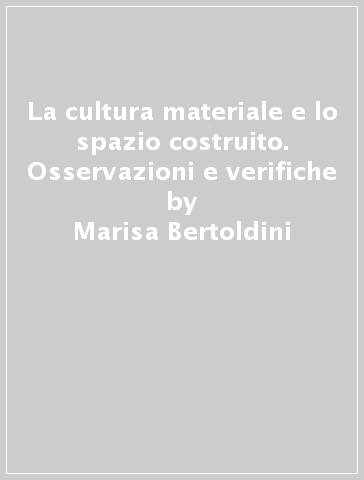 La cultura materiale e lo spazio costruito. Osservazioni e verifiche - Marisa Bertoldini