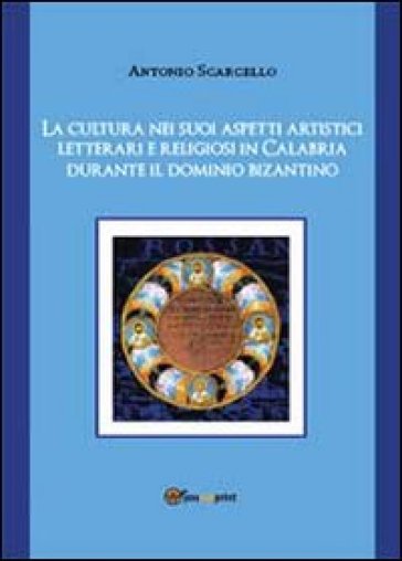 La cultura nei suoi aspetti artistici, letterari e religiosi in Calabria durante il dominio bizantino - Antonio Scarcello