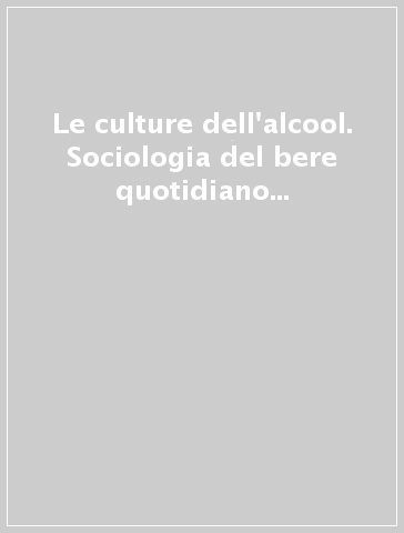 Le culture dell'alcool. Sociologia del bere quotidiano tra teoria e intervento