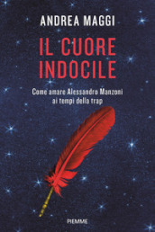 Il cuore indocile. Come amare Alessandro Manzoni ai tempi della trap