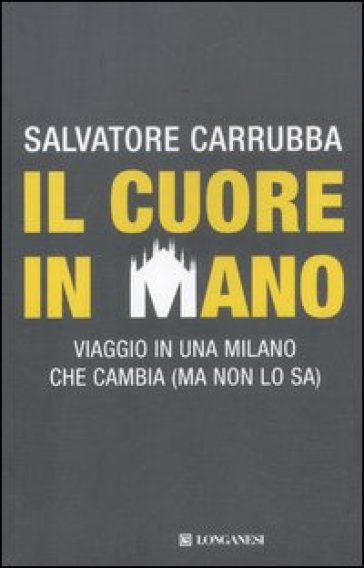 Il cuore in mano. Viaggio in una Milano che cambia (ma non lo sa) - Salvatore Carrubba