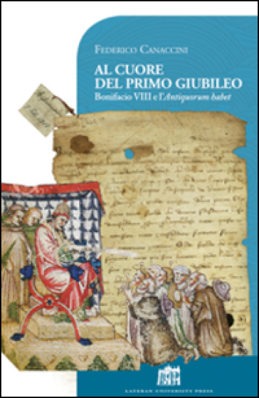 Al cuore del primo giubileo. Bonifacio VIII e l'Antiquorum habet - Federico Canaccini