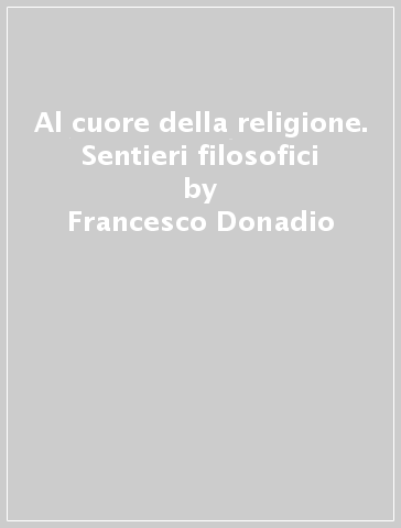 Al cuore della religione. Sentieri filosofici - Francesco Donadio