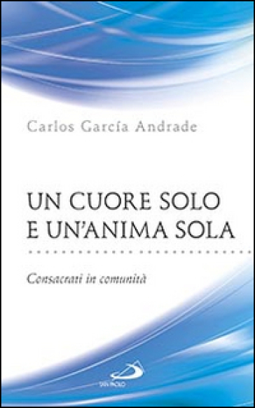 Un cuore solo e un'anima sola. Consacrati in comunità - Carlos Garcia Andrade