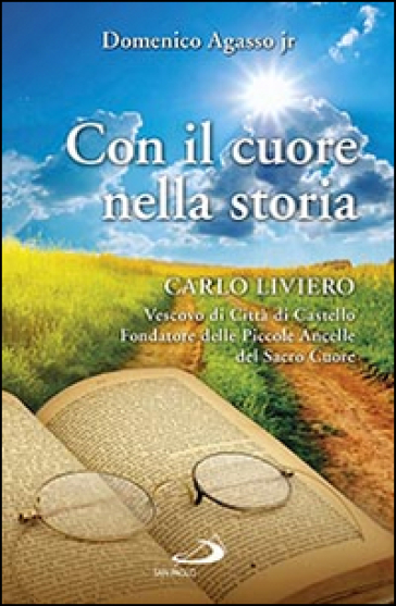 Con il cuore nella storia. Carlo Liviero vescovo di Città di Castello fondatore delle Piccole ancelle del Sacro Cuore - Domenico jr. Agasso