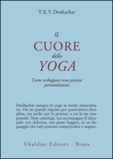 Il cuore dello yoga. Lo sviluppo di una pratica personale - T. K. Desikachar