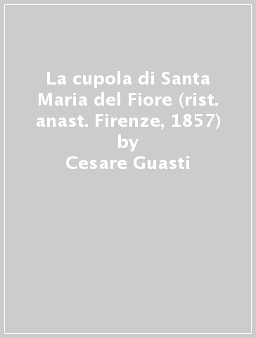 La cupola di Santa Maria del Fiore (rist. anast. Firenze, 1857) - Cesare Guasti